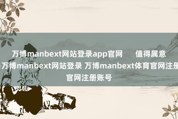 万博manbext网站登录app官网 值得属意的是-万博manbext网站登录 万博manbext体育官网注册账号