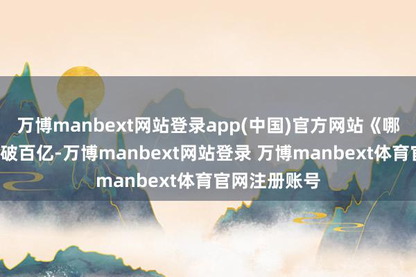 万博manbext网站登录app(中国)官方网站《哪吒2》票房已破百亿-万博manbext网站登录 万博manbext体育官网注册账号