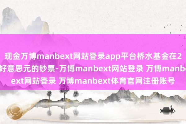 现金万博manbext网站登录app平台桥水基金在2021年惩处着1500亿好意思元的钞票-万博manbext网站登录 万博manbext体育官网注册账号