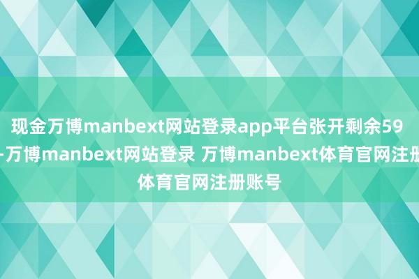 现金万博manbext网站登录app平台张开剩余59 25年-万博manbext网站登录 万博manbext体育官网注册账号