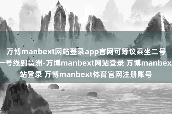 万博manbext网站登录app官网可筹议乘坐二号线到江泰路换乘十一号线到琶洲-万博manbext网站登录 万博manbext体育官网注册账号