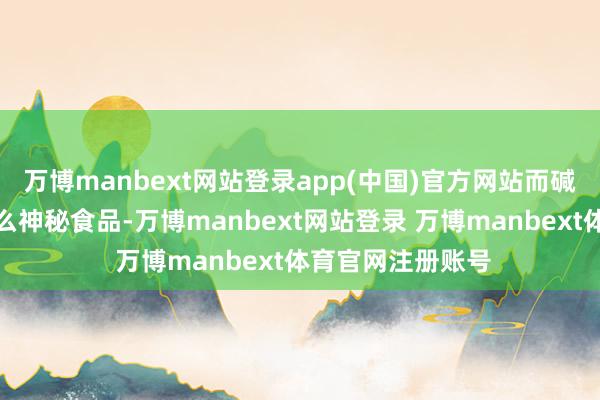 万博manbext网站登录app(中国)官方网站而碱性食品也不是什么神秘食品-万博manbext网站登录 万博manbext体育官网注册账号
