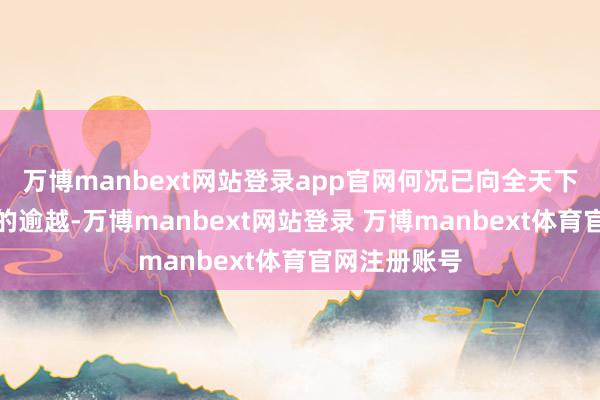 万博manbext网站登录app官网何况已向全天下展示出长足的逾越-万博manbext网站登录 万博manbext体育官网注册账号