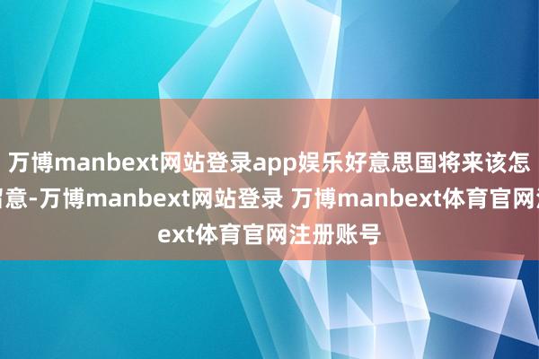 万博manbext网站登录app娱乐好意思国将来该怎么作念留意-万博manbext网站登录 万博manbext体育官网注册账号
