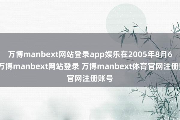万博manbext网站登录app娱乐在2005年8月6日-万博manbext网站登录 万博manbext体育官网注册账号