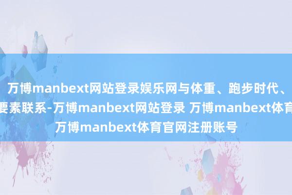 万博manbext网站登录娱乐网与体重、跑步时代、理解量等多种要素联系-万博manbext网站登录 万博manbext体育官网注册账号