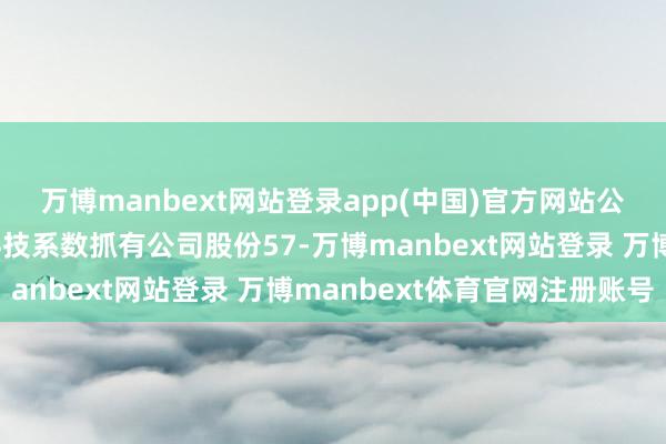 万博manbext网站登录app(中国)官方网站公司控股推动之一睿洋科技系数抓有公司股份57-万博manbext网站登录 万博manbext体育官网注册账号