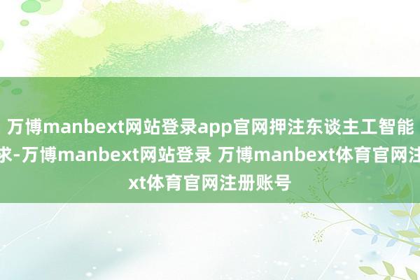 万博manbext网站登录app官网押注东谈主工智能电力需求-万博manbext网站登录 万博manbext体育官网注册账号