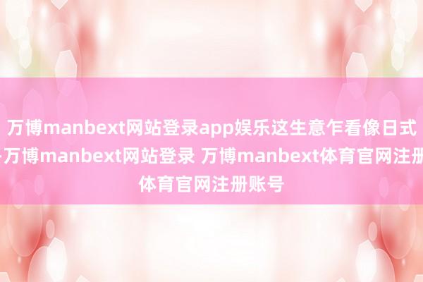 万博manbext网站登录app娱乐这生意乍看像日式砍价-万博manbext网站登录 万博manbext体育官网注册账号