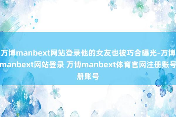 万博manbext网站登录他的女友也被巧合曝光-万博manbext网站登录 万博manbext体育官网注册账号
