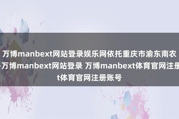 万博manbext网站登录娱乐网依托重庆市渝东南农科院-万博manbext网站登录 万博manbext体育官网注册账号