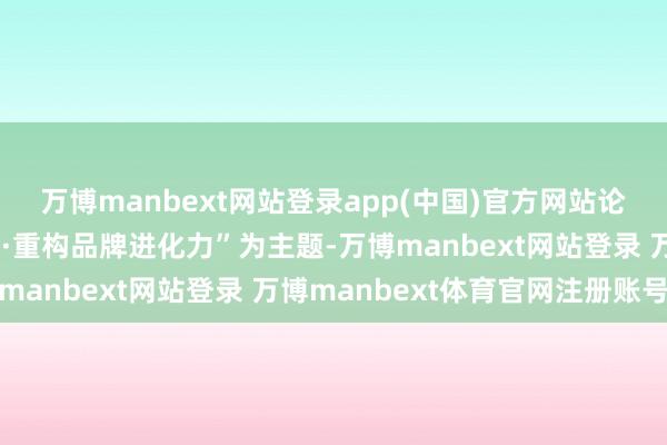 万博manbext网站登录app(中国)官方网站论坛以“解码消耗新势能·重构品牌进化力”为主题-万博manbext网站登录 万博manbext体育官网注册账号
