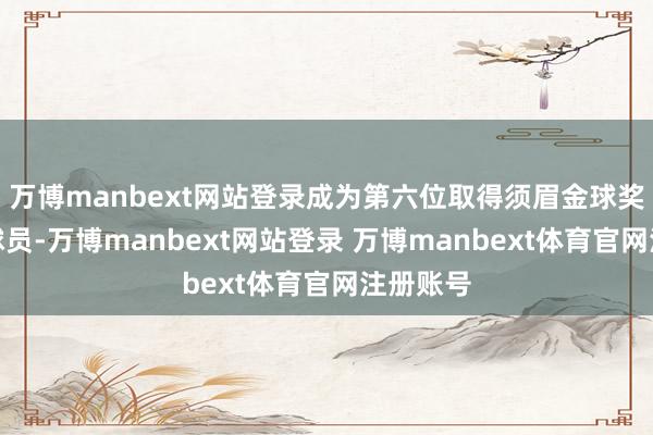 万博manbext网站登录成为第六位取得须眉金球奖的法国球员-万博manbext网站登录 万博manbext体育官网注册账号