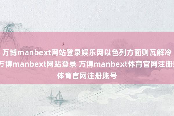 万博manbext网站登录娱乐网以色列方面则瓦解冷淡-万博manbext网站登录 万博manbext体育官网注册账号