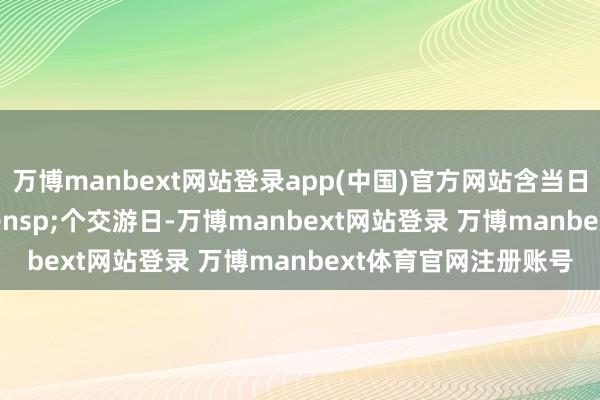 万博manbext网站登录app(中国)官方网站含当日)仅剩 14 个交游日-万博manbext网站登录 万博manbext体育官网注册账号