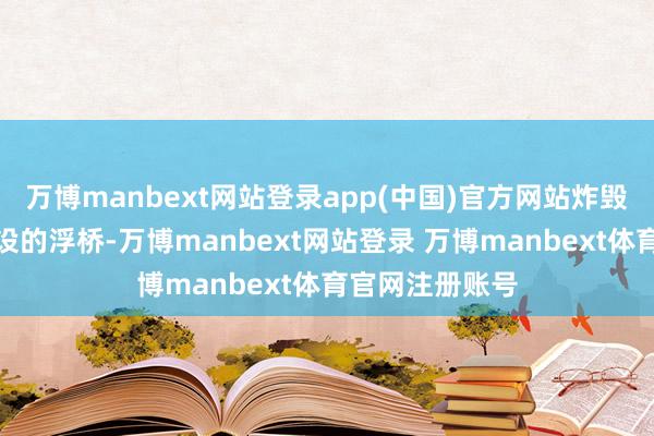 万博manbext网站登录app(中国)官方网站炸毁敌东说念主架设的浮桥-万博manbext网站登录 万博manbext体育官网注册账号