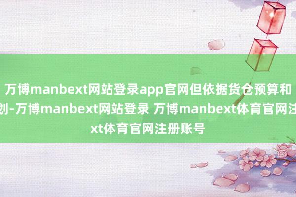 万博manbext网站登录app官网但依据货仓预算和生意规划-万博manbext网站登录 万博manbext体育官网注册账号