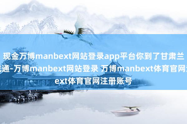 现金万博manbext网站登录app平台你到了甘肃兰州能不成通-万博manbext网站登录 万博manbext体育官网注册账号