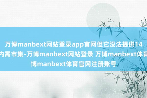 万博manbext网站登录app官网但它没法提供14亿东谈主口的内需市集-万博manbext网站登录 万博manbext体育官网注册账号