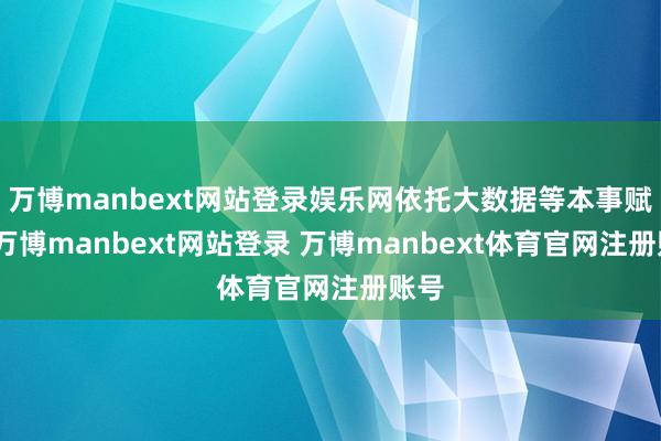 万博manbext网站登录娱乐网依托大数据等本事赋能-万博manbext网站登录 万博manbext体育官网注册账号