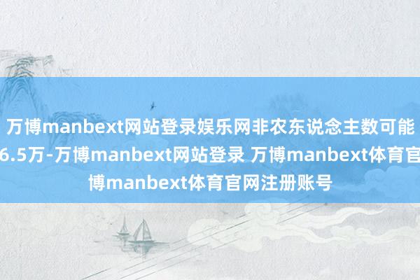 万博manbext网站登录娱乐网非农东说念主数可能呈现正增长6.5万-万博manbext网站登录 万博manbext体育官网注册账号