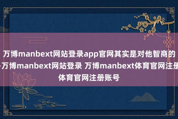 万博manbext网站登录app官网其实是对他智商的细目-万博manbext网站登录 万博manbext体育官网注册账号